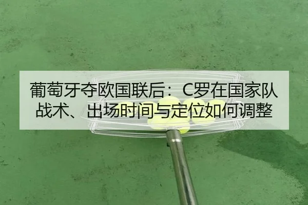 葡萄牙夺欧国联后：C罗在国家队战术、出场时间与定位如何调整