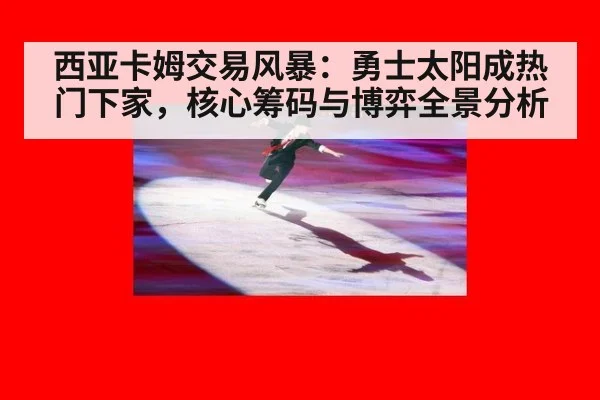 西亚卡姆交易风暴：勇士太阳成热门下家，核心筹码与博弈全景分析