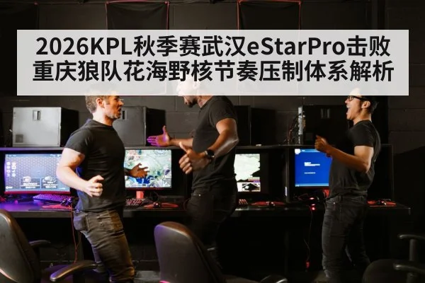 2026KPL秋季赛武汉eStarPro击败重庆狼队花海野核节奏压制体系解析