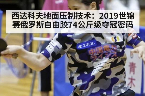 西达科夫地面压制技术：2019世锦赛俄罗斯自由跤74公斤级夺冠密码