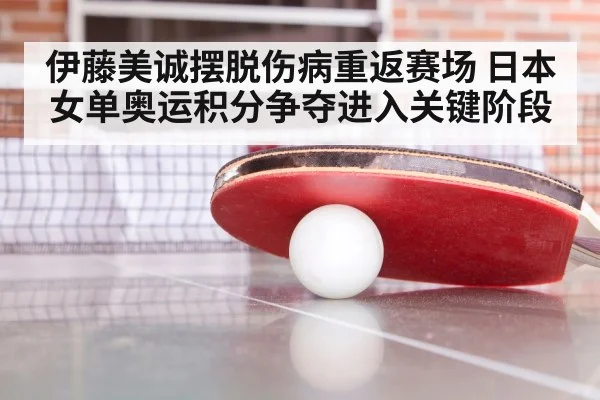 伊藤美诚摆脱伤病重返赛场 日本女单奥运积分争夺进入关键阶段