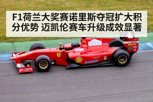 F1荷兰大奖赛诺里斯夺冠扩大积分优势 迈凯伦赛车升级成效显著