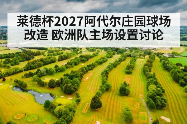 莱德杯2027阿代尔庄园球场改造 欧洲队主场设置讨论