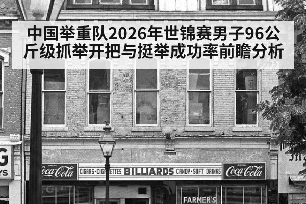 中国举重队2026年世锦赛男子96公斤级抓举开把与挺举成功率前瞻分析