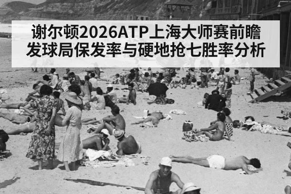 谢尔顿2026ATP上海大师赛前瞻 发球局保发率与硬地抢七胜率分析
