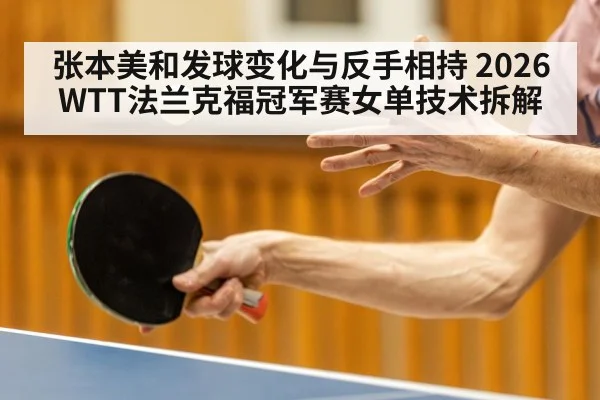 张本美和发球变化与反手相持 2026WTT法兰克福冠军赛女单技术拆解