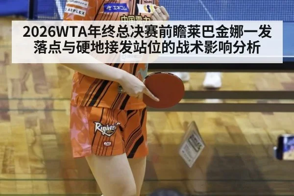 2026WTA年终总决赛前瞻莱巴金娜一发落点与硬地接发站位的战术影响分析