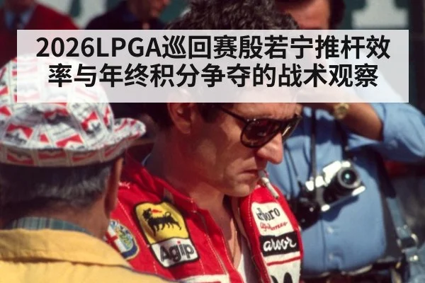 2026LPGA巡回赛殷若宁推杆效率与年终积分争夺的战术观察
